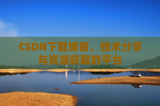 CSDN下载博客，技术分享与资源获取的平台